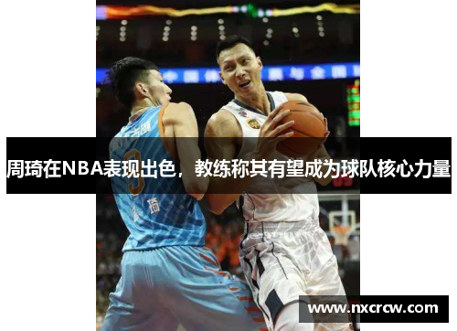 周琦在NBA表现出色，教练称其有望成为球队核心力量